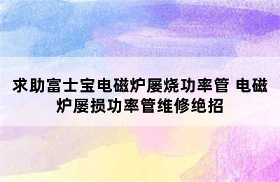 求助富士宝电磁炉屡烧功率管 电磁炉屡损功率管维修绝招